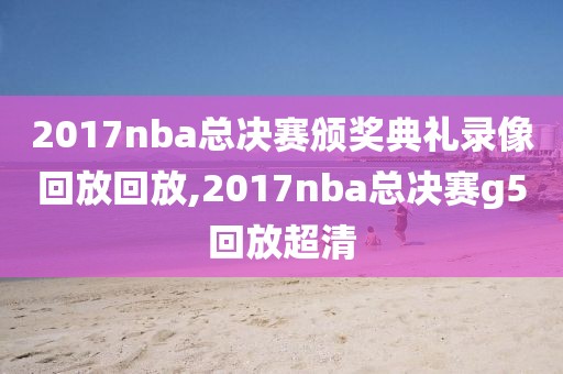 2017nba总决赛颁奖典礼录像回放回放,2017nba总决赛g5回放超清