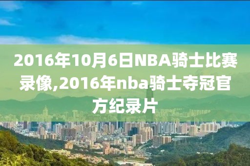 2016年10月6日NBA骑士比赛录像,2016年nba骑士夺冠官方纪录片