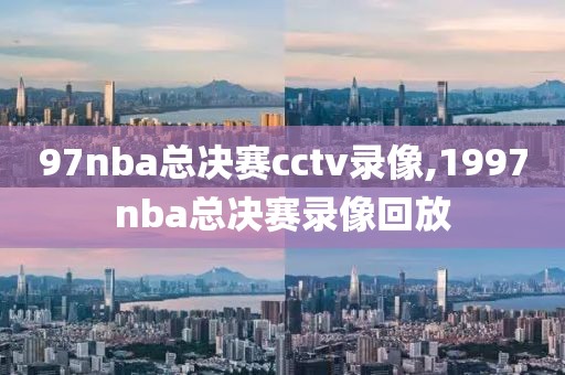 97nba总决赛cctv录像,1997nba总决赛录像回放