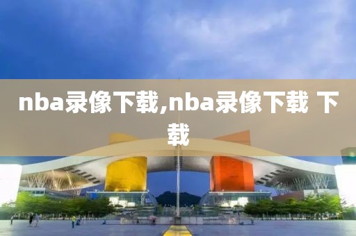 nba录像下载,nba录像下载 下载