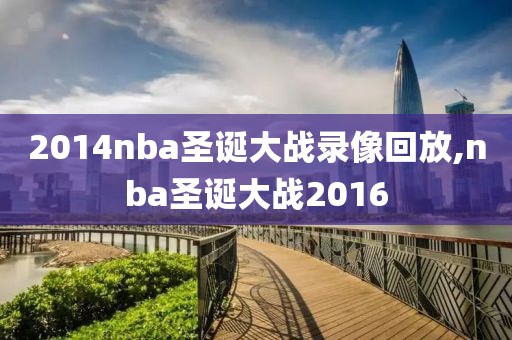 2014nba圣诞大战录像回放,nba圣诞大战2016