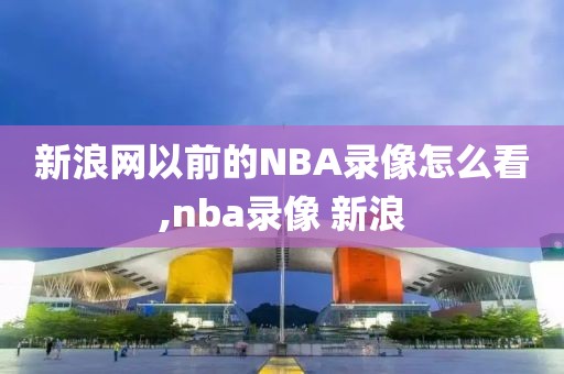 新浪网以前的NBA录像怎么看,nba录像 新浪