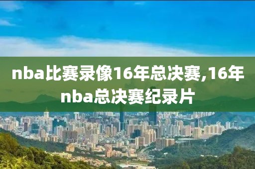 nba比赛录像16年总决赛,16年nba总决赛纪录片