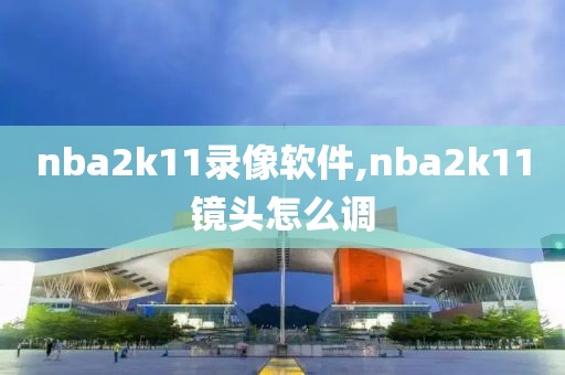 nba2k11录像软件,nba2k11镜头怎么调