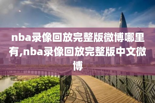 nba录像回放完整版微博哪里有,nba录像回放完整版中文微博