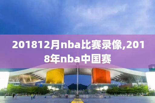 201812月nba比赛录像,2018年nba中国赛
