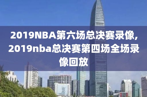 2019NBA第六场总决赛录像,2019nba总决赛第四场全场录像回放