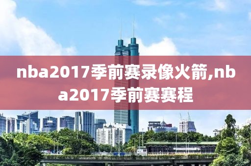 nba2017季前赛录像火箭,nba2017季前赛赛程