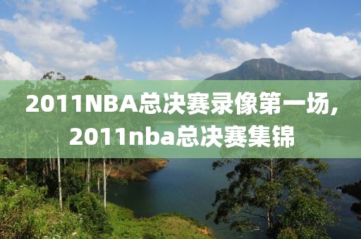 2011NBA总决赛录像第一场,2011nba总决赛集锦