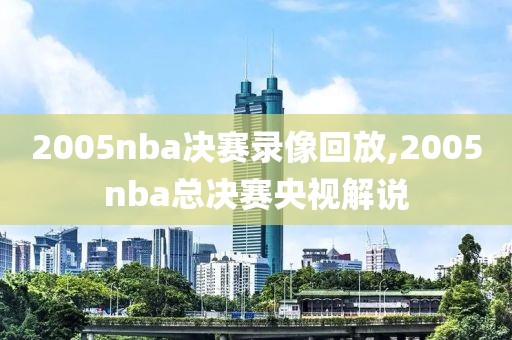 2005nba决赛录像回放,2005nba总决赛央视解说