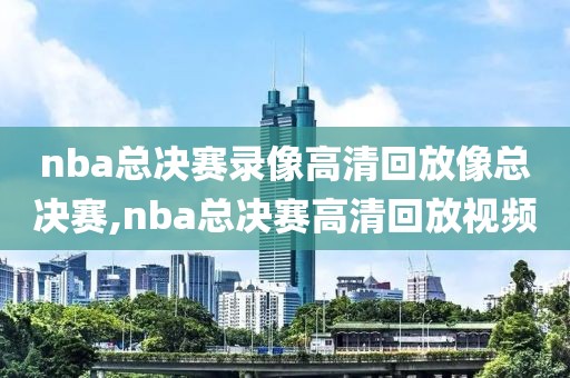 nba总决赛录像高清回放像总决赛,nba总决赛高清回放视频