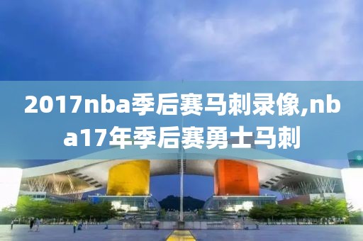 2017nba季后赛马刺录像,nba17年季后赛勇士马刺