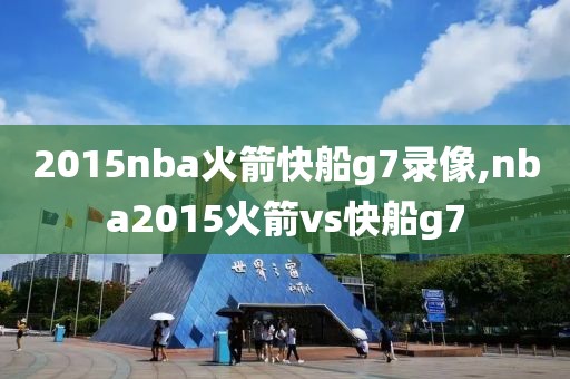 2015nba火箭快船g7录像,nba2015火箭vs快船g7