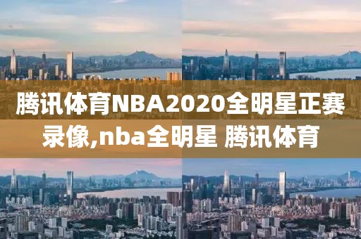 腾讯体育NBA2020全明星正赛录像,nba全明星 腾讯体育