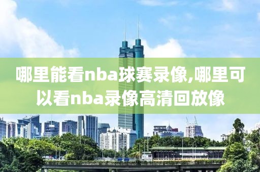 哪里能看nba球赛录像,哪里可以看nba录像高清回放像