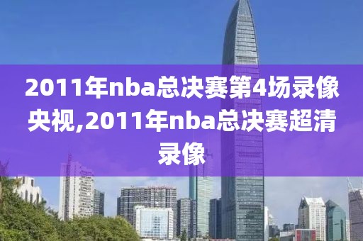 2011年nba总决赛第4场录像央视,2011年nba总决赛超清录像