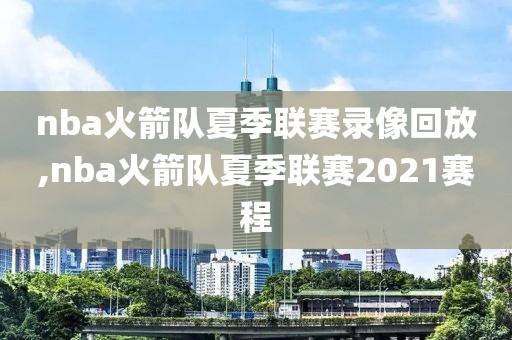 nba火箭队夏季联赛录像回放,nba火箭队夏季联赛2021赛程