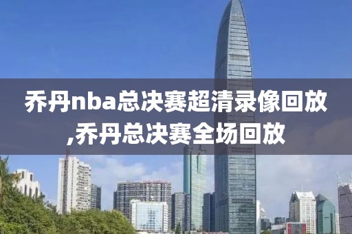 乔丹nba总决赛超清录像回放,乔丹总决赛全场回放