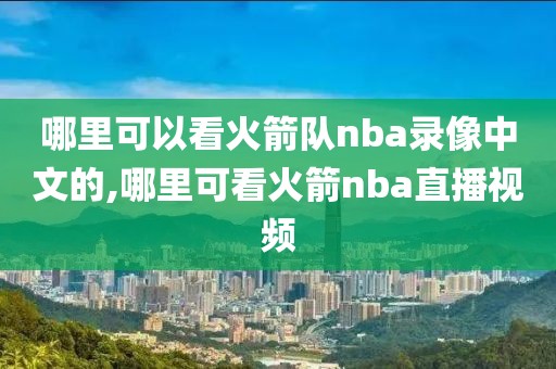 哪里可以看火箭队nba录像中文的,哪里可看火箭nba直播视频