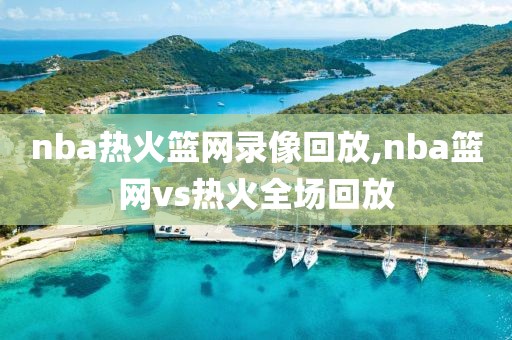 nba热火篮网录像回放,nba篮网vs热火全场回放