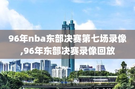 96年nba东部决赛第七场录像,96年东部决赛录像回放