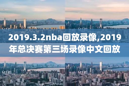 2019.3.2nba回放录像,2019年总决赛第三场录像中文回放