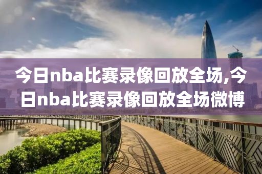 今日nba比赛录像回放全场,今日nba比赛录像回放全场微博