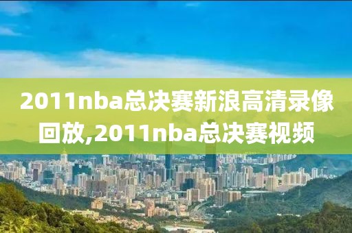 2011nba总决赛新浪高清录像回放,2011nba总决赛视频