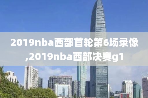 2019nba西部首轮第6场录像,2019nba西部决赛g1