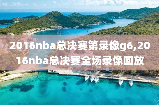 2016nba总决赛第录像g6,2016nba总决赛全场录像回放