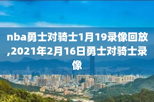 nba勇士对骑士1月19录像回放,2021年2月16日勇士对骑士录像
