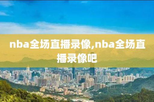 nba全场直播录像,nba全场直播录像吧