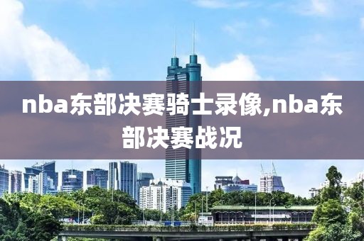 nba东部决赛骑士录像,nba东部决赛战况