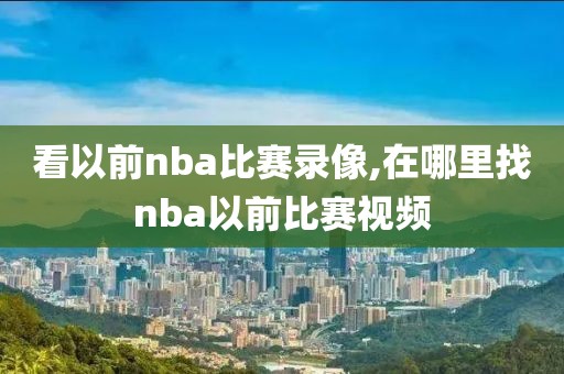 看以前nba比赛录像,在哪里找nba以前比赛视频
