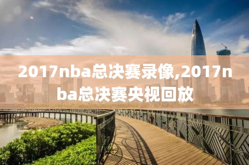 2017nba总决赛录像,2017nba总决赛央视回放