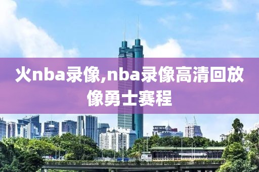 火nba录像,nba录像高清回放像勇士赛程