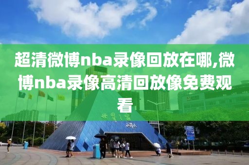 超清微博nba录像回放在哪,微博nba录像高清回放像免费观看