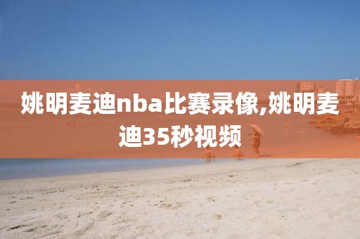 姚明麦迪nba比赛录像,姚明麦迪35秒视频