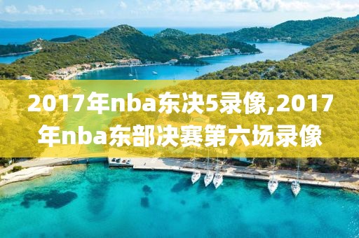 2017年nba东决5录像,2017年nba东部决赛第六场录像