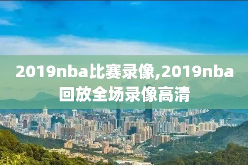 2019nba比赛录像,2019nba回放全场录像高清