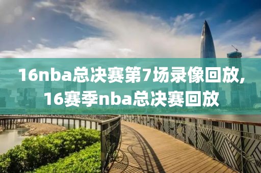 16nba总决赛第7场录像回放,16赛季nba总决赛回放
