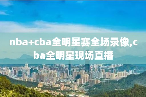 nba+cba全明星赛全场录像,cba全明星现场直播