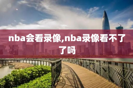 nba会看录像,nba录像看不了了吗