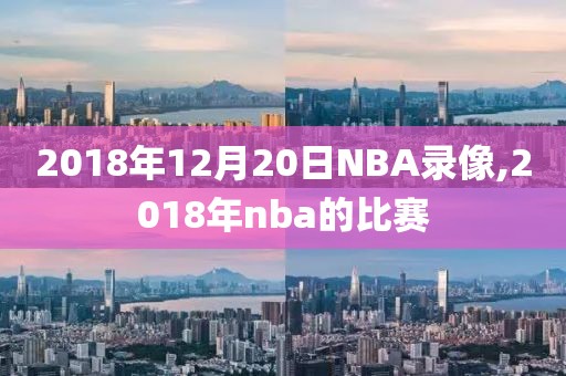 2018年12月20日NBA录像,2018年nba的比赛