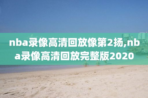 nba录像高清回放像第2扬,nba录像高清回放完整版2020