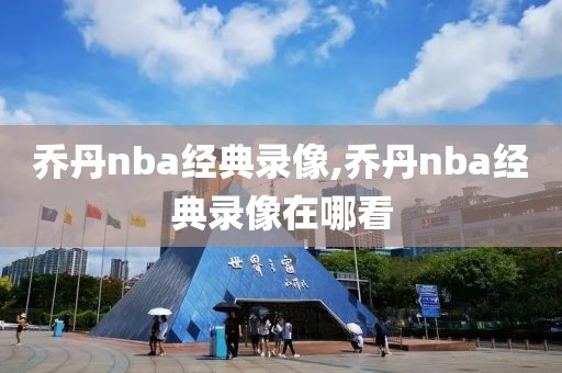 乔丹nba经典录像,乔丹nba经典录像在哪看