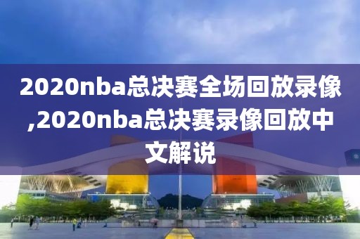 2020nba总决赛全场回放录像,2020nba总决赛录像回放中文解说
