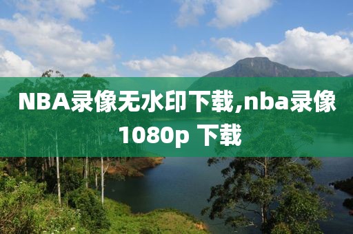 NBA录像无水印下载,nba录像 1080p 下载