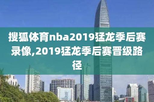 搜狐体育nba2019猛龙季后赛录像,2019猛龙季后赛晋级路径
