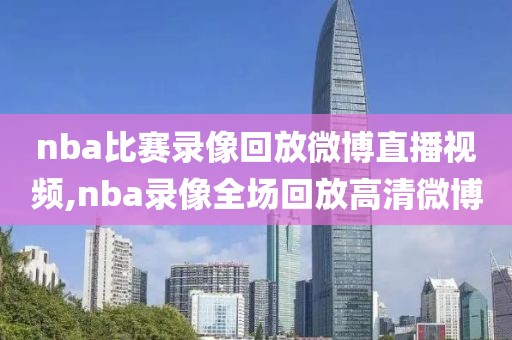 nba比赛录像回放微博直播视频,nba录像全场回放高清微博